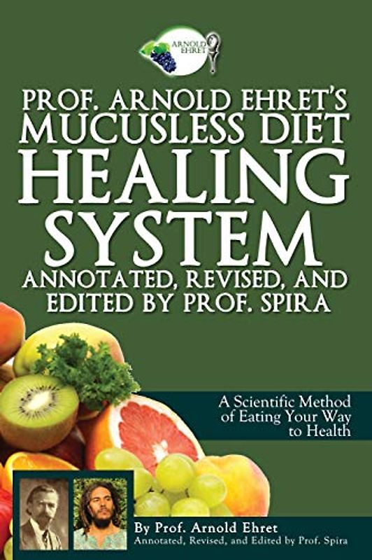 Prof. Arnold Ehret's Mucusless Diet Healing System: Annotated, Revised, and Edited by Prof. Spira