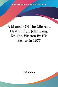 A Memoir Of The Life And Death Of Sir John King, Knight, Written By His Father In 1677