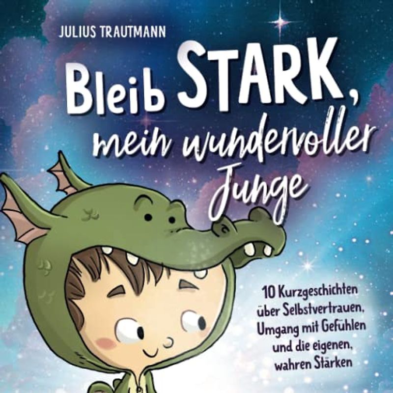 Bleib stark, mein wundervoller Junge - Ein bezauberndes Kinderbuch mit Mutmachgeschichten für großartige Jungs: 10 Kurzgeschichten über ... mit Gefühlen und die eigenen, wahren Stärken