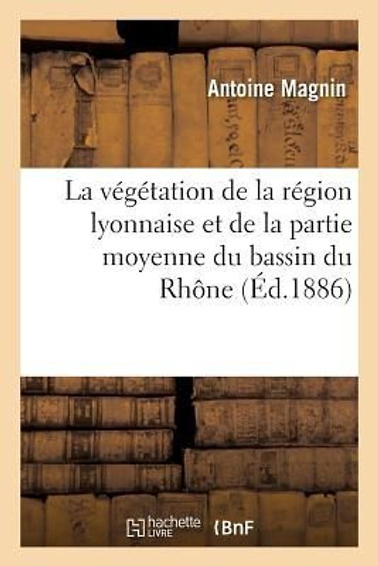 La Végétation de la Région Lyonnaise Et de la Partie Moyenne Du Bassin Du Rhône