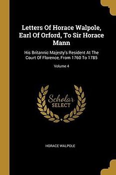 Letters Of Horace Walpole, Earl Of Orford, To Sir Horace Mann: His Britannic Majesty's Resident At The Court Of Florence, From 1760 To 1785; Volume 4