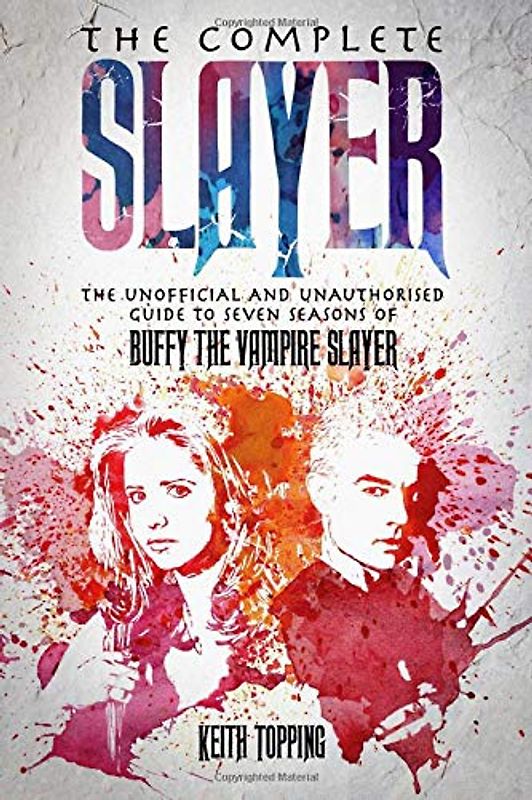 The Complete Slayer: The Unofficial and Unauthorised Guide to Seven Seasons of Buffy the Vampire Slayer: The Unofficial and Unauthorised Guide to Buffy the Vampire Slayer