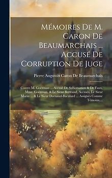 Mémoires De M. Caron De Beaumarchais ... Accusé De Corruption De Juge: Contre M. Goëzman ... Accusé De Subornation & De Faux, Mme. Goézman, & Le Sieur