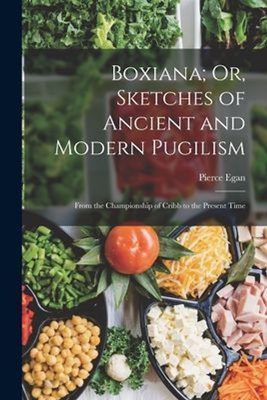 Boxiana; Or, Sketches of Ancient and Modern Pugilism: From the Championship of Cribb to the Present Time