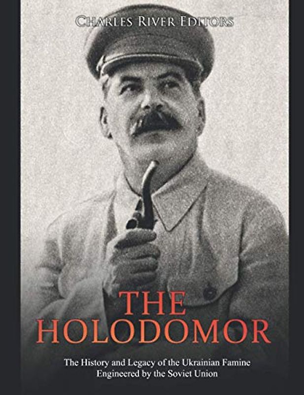 The Holodomor: The History and Legacy of the Ukrainian Famine Engineered by the Soviet Union
