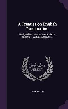 A Treatise on English Punctuation: Designed for Letter-writers, Authors, Printers, ... With an Appendix ...