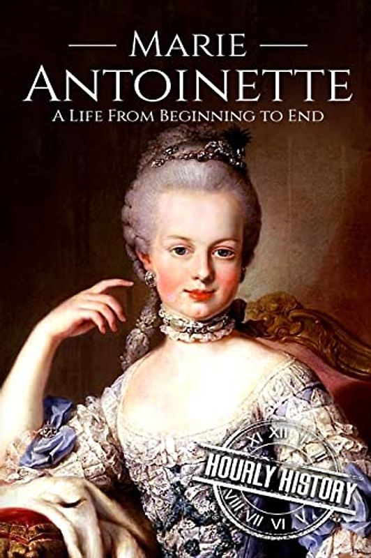 Marie Antoinette: A Life From Beginning to End (Biographies of French Royalty, Band 4)