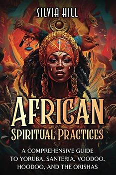 African Spiritual Practices: A Comprehensive Guide to Yoruba, Santeria, Voodoo, Hoodoo, and the Orishas (A Spiritual Journey)