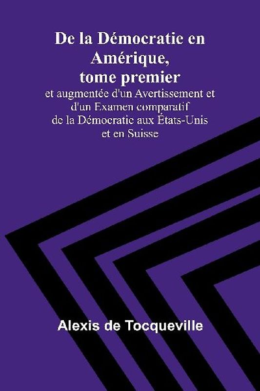 De la Démocratie en Amérique, tome premier; et augmentée d'un Avertissement et d'un Examen comparatif de la Démocratie aux États-Unis et en Suisse