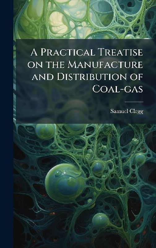 A Practical Treatise on the Manufacture and Distribution of Coal-gas