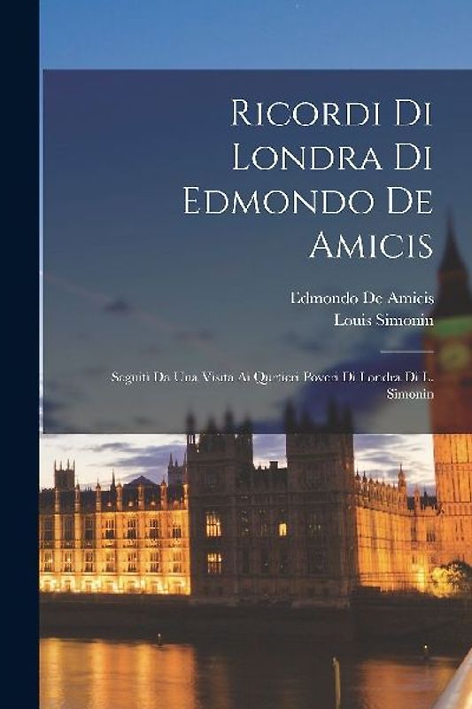 Ricordi Di Londra Di Edmondo De Amicis: Seguiti Da Una Visita Ai Qurtieri Poveri Di Londra Di L. Simonin