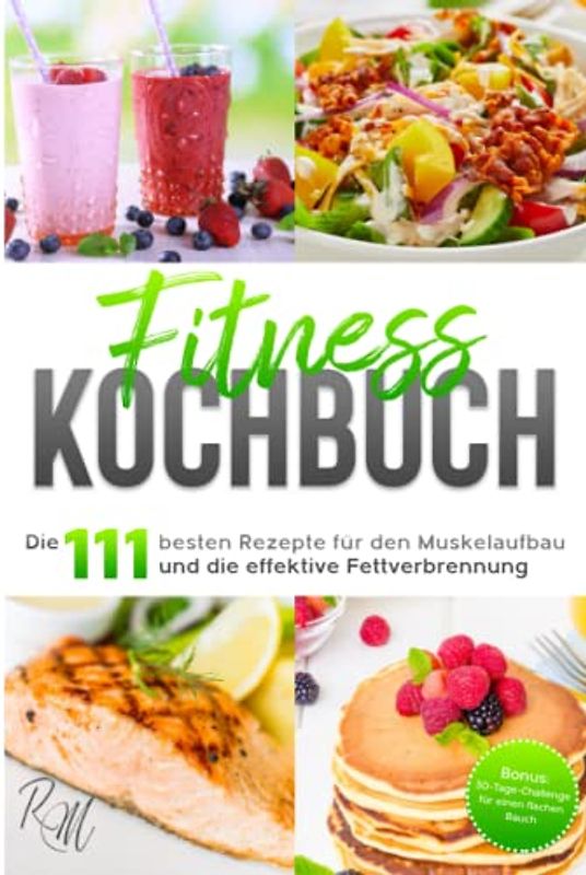 Fitness Kochbuch: Die 111 besten Rezepte für den Muskelaufbau und die effektive Fettverbrennung - bebildert und in Farbe! Bonus: 30-Tage-Challenge für einen flachen Bauch