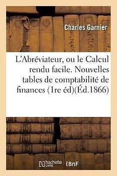 L'Abréviateur, Ou Le Calcul Rendu Facile. Nouvelles Tables de Comptabilité de Finances, de Commerce,