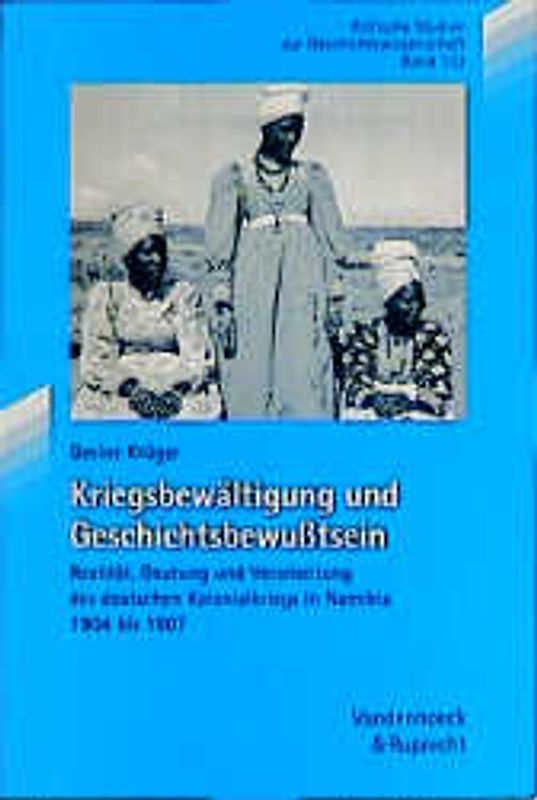 Kriegsbewältigung und Geschichtsbewusstsein. Realität, Deutung und Verarbeitung des deutschen Kolonialkriegs in Namibia 1904 bis 1907