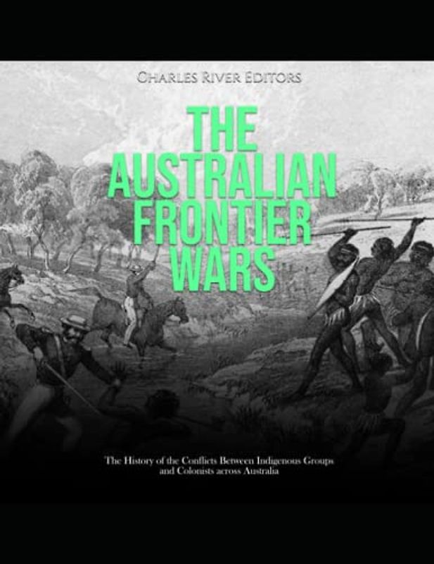 The Australian Frontier Wars: The History of the Conflicts Between Indigenous Groups and Colonists across Australia