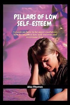 PILLARS OF LOW SELF-ESTEEM: A guide on how to be more confident, how to improve low self-esteem and overcome fear