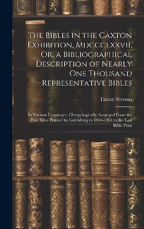 The Bibles in the Caxton Exhibition, Mdccclxxvii, Or, a Bibliographical Description of Nearly One Thousand Representative Bibles: In Various Languages