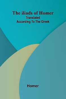 The Iliads Of Homer; Translated According To The Greek