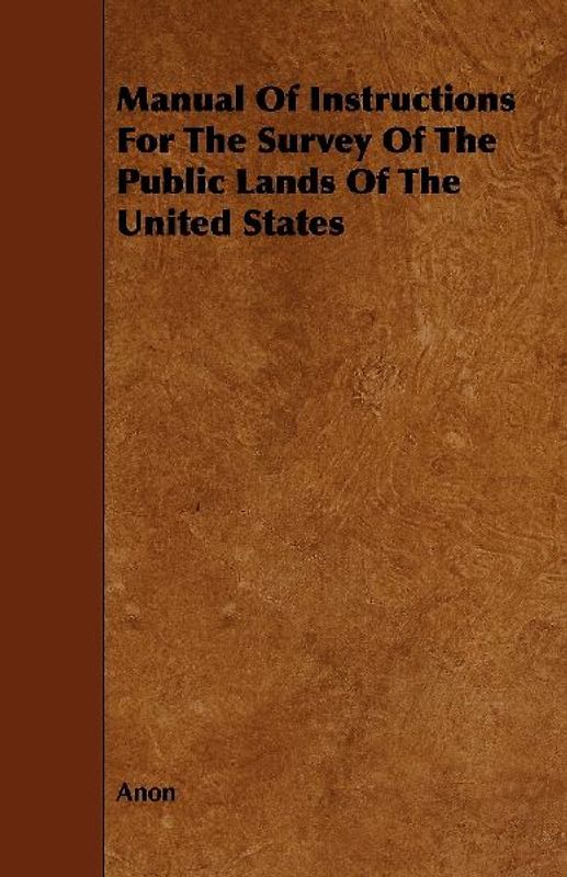 Manual Of Instructions For The Survey Of The Public Lands Of The United States