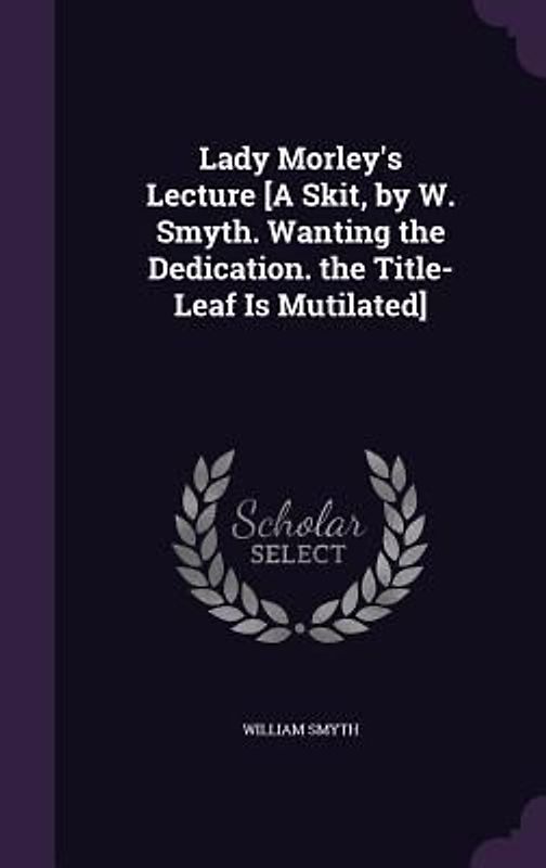 Lady Morley's Lecture [A Skit, by W. Smyth. Wanting the Dedication. the Title-Leaf Is Mutilated]
