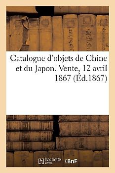 Catalogue d'Objets de Chine Et Du Japon. Vente, 12 Avril 1867