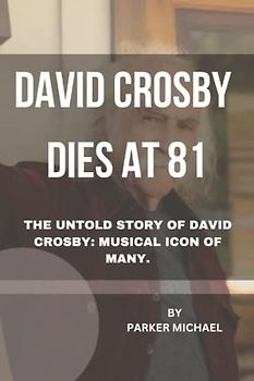 DAVID CROSBY DIES AT 81: THE UNTOLD STORY OF DAVID CROSBY: MUSICAL ICON OF MANY.