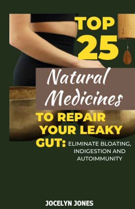 TOP 25 NATURAL MEDICINE TO REPAIR YOUR LEAKY GUT: Discover Proven Natural Remedies to Banish Bloating, Indigestion, and Autoimmunity and Heal Your Gut Get Rid of Digestive Pain and Reclaim Your Health