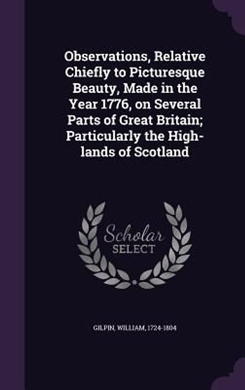 Observations, Relative Chiefly to Picturesque Beauty, Made in the Year 1776, on Several Parts of Great Britain; Particularly the High-lands of Scotlan