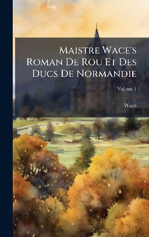 Maistre Wace's Roman De Rou Et Des Ducs De Normandie