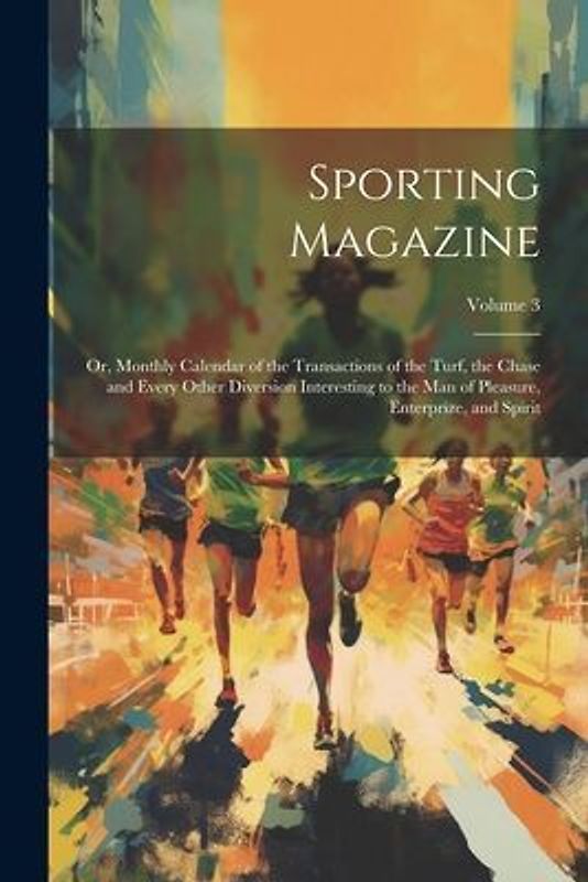 Sporting Magazine: Or, Monthly Calendar of the Transactions of the Turf, the Chase and Every Other Diversion Interesting to the Man of Pl