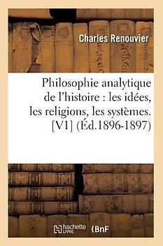 Philosophie Analytique de l'Histoire: Les Idées, Les Religions, Les Systèmes. [V1] (Éd.1896-1897)
