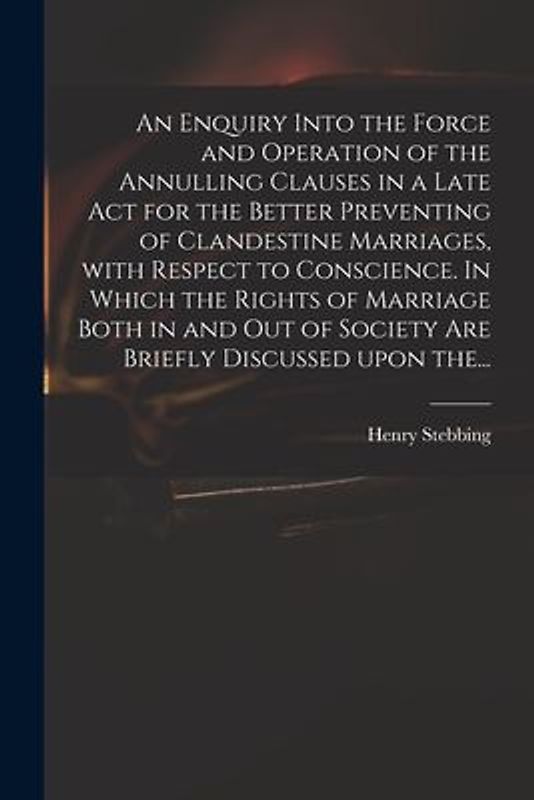 An Enquiry Into the Force and Operation of the Annulling Clauses in a Late Act for the Better Preventing of Clandestine Marriages, With Respect to Con