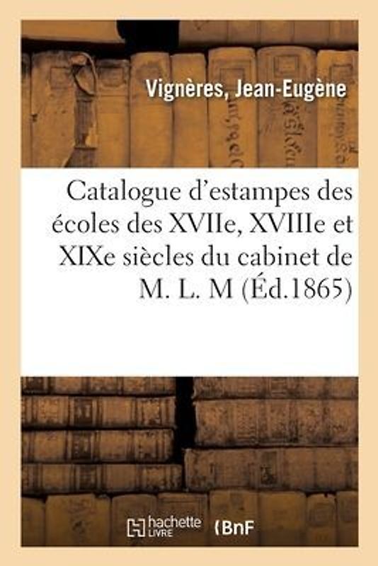 Catalogue d'Estampes Des Différentes Écoles Des Xviie, Xviiie Et XIXe Siècles Du Cabinet de M. L. M
