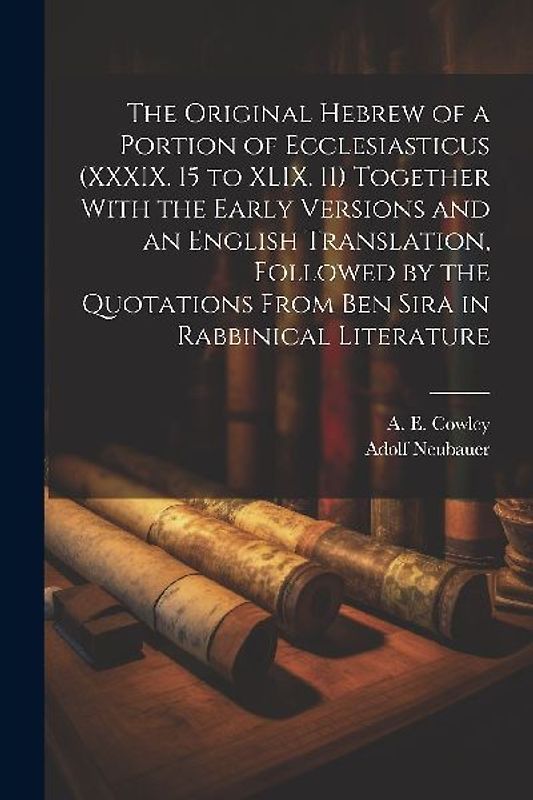 The Original Hebrew of a Portion of Ecclesiasticus (XXXIX. 15 to XLIX. 11) Together With the Early Versions and an English Translation, Followed by th