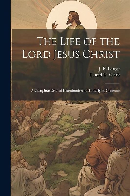The Life of the Lord Jesus Christ: A Complete Critical Examination of the Origin, Contents