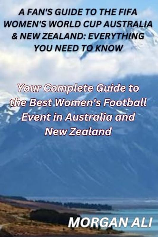 A Fan's Guide to the FIFA Women's World Cup Australia & New Zealand: Everything You Need to Know: Your Complete Guide to the Best Women's Football Event in Australia and New Zealand