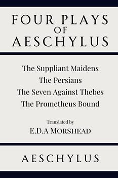 Four Plays of Aeschylus: The Suppliant Maidens. The Persians. The Seven Against Thebes. The Prometheus Bound