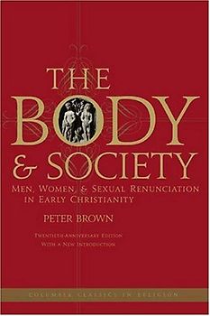 The Body and Society: Men, Women, and Sexual Renunciation in Early Christianity: Twentieth Anniversary Edition with a New Introduction (Columbia Classics in Religion) - Peter Brown