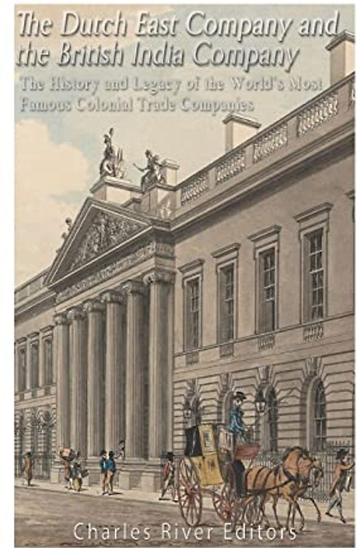 The Dutch East India Company and British East India Company: The History and Legacy of the World’s Most Famous Colonial Trade Companies