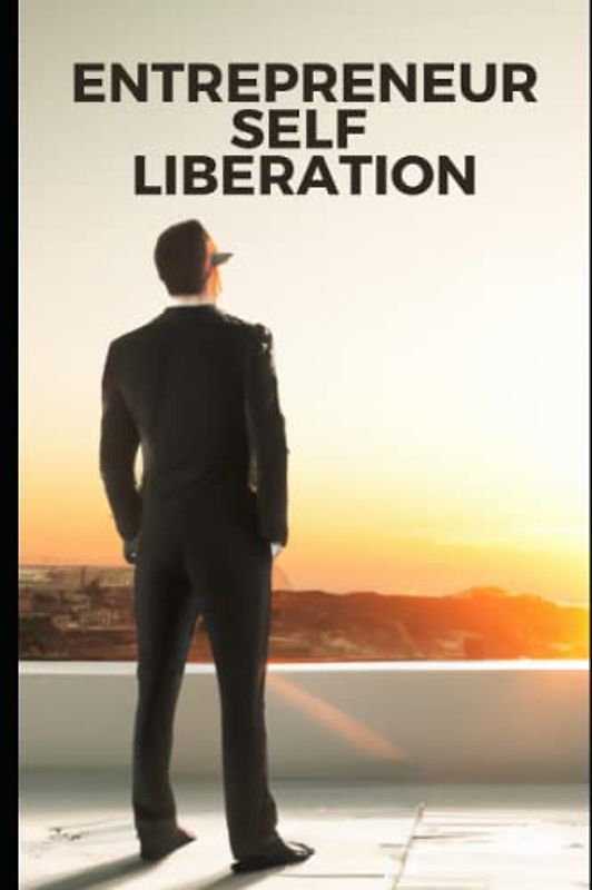 Entrepreneur Self Liberation: A Handbook For Entrepreneur, Business Owners, Founders, Startups And Business Professionals