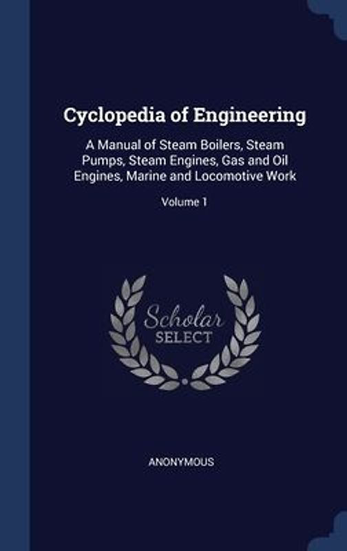 Cyclopedia of Engineering: A Manual of Steam Boilers, Steam Pumps, Steam Engines, Gas and Oil Engines, Marine and Locomotive Work; Volume 1