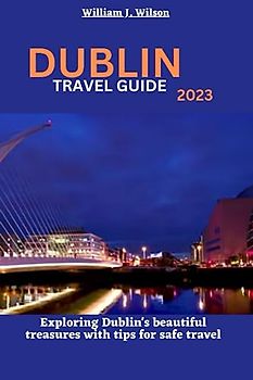 DUBLIN TRAVEL GUIDE 2023: Exploring Dublin's beautiful treasures with tips for safe travel