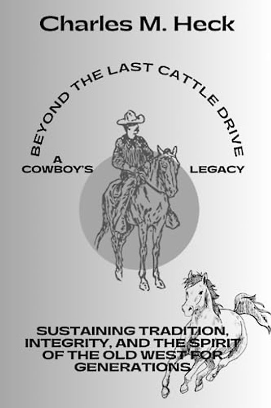 Beyond the Last Cattle Drive A Cowboy's Legacy: Sustaining Tradition, Integrity, and the Spirit of the Old West for Generations