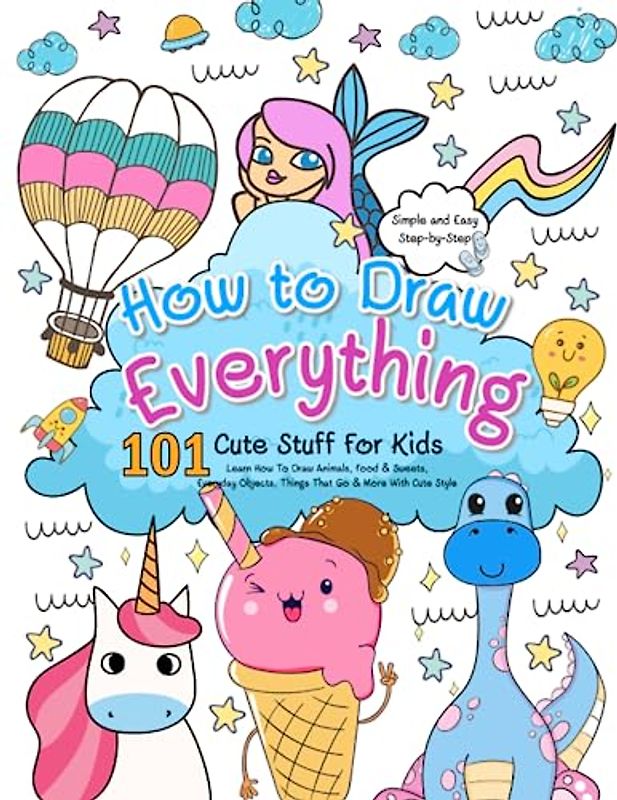 How To Draw Everything: 101 Cute Stuff for Kids, Fun, Simple & Easy Step-by-Step Drawing Guide Book, Learn How To Draw Animals, Food & Sweets, Everyday Objects, Things That Go & More With Cute Style
