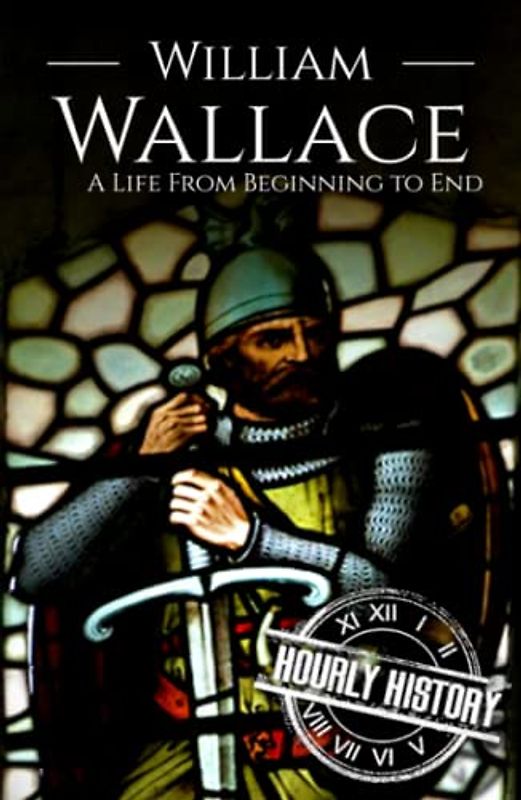 William Wallace: A Life from Beginning to End (History of Scotland)