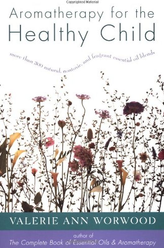 Aromatherapy for the Healthy Child: More Than 300 Natural, Nontoxic, and Fragrant Essential Oil Blends - Valerie Ann Worwood