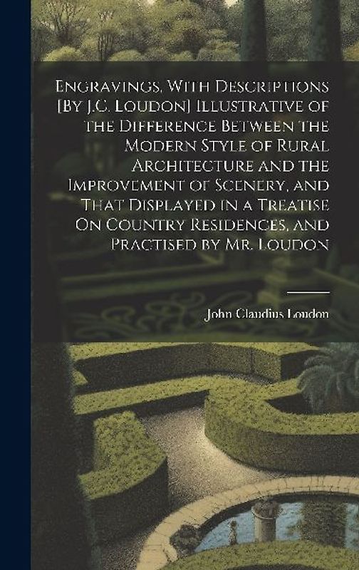 Engravings, With Descriptions [By J.C. Loudon] Illustrative of the Difference Between the Modern Style of Rural Architecture and the Improvement of Scenery, and That Displayed in a Treatise On Country Residences, and Practised by Mr. Loudon