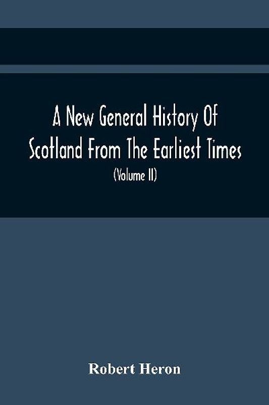 A New General History Of Scotland From The Earliest Times, To The Aera Of The Abolition Of The Hereditary Jurisdictions Of Subjects In Scotland In The Year 1748 (Volume Ii)