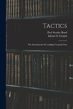 Tactics: The Practical Art Of Leading Troops In War