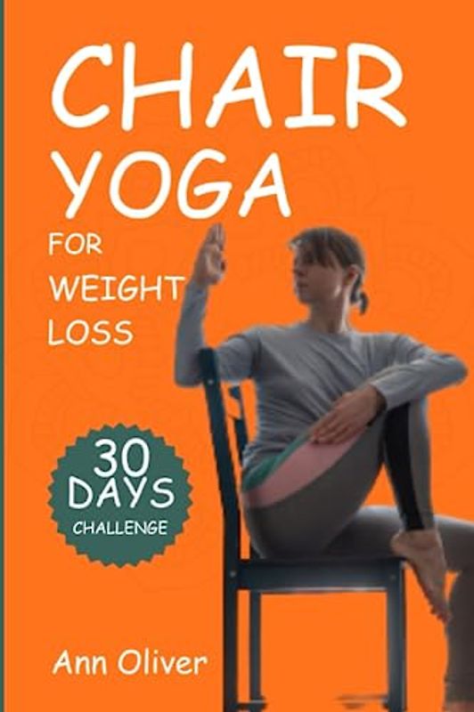 Chair Yoga for Weight Loss: A 30-Day Chair Yoga Challenge in Under 10 Minutes a Day for All Ages, with Step-By-Step Instructions to Help You Reduce Weight, Improve Flexibility, and Activate Your Core